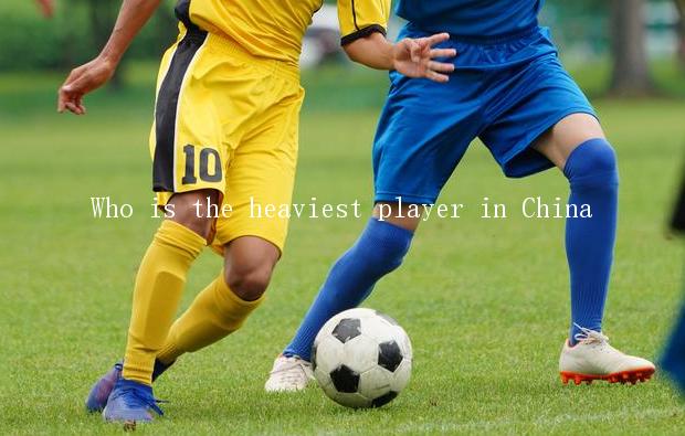 Who is the heaviest player in China