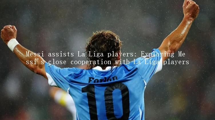 Messi assists La Liga players: Exploring Messi's close cooperation with La Liga players